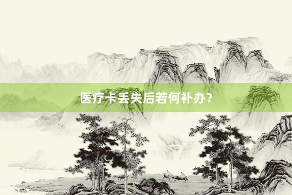 医疗卡丢失后若何补办？