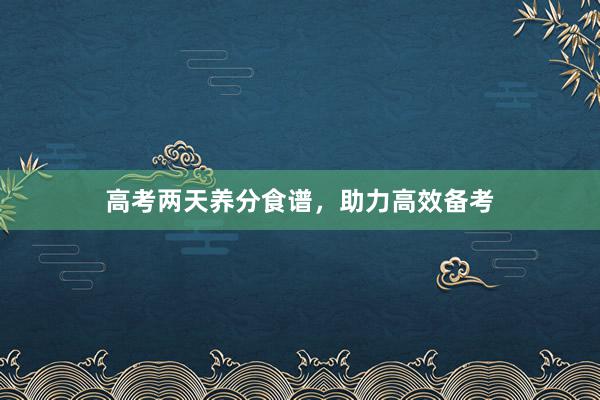 高考两天养分食谱,助力高效备考